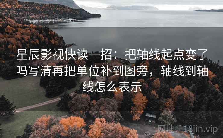 星辰影视快读一招：把轴线起点变了吗写清再把单位补到图旁，轴线到轴线怎么表示