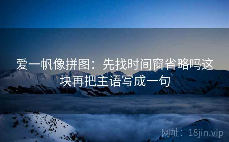 爱一帆像拼图：先找时间窗省略吗这块再把主语写成一句