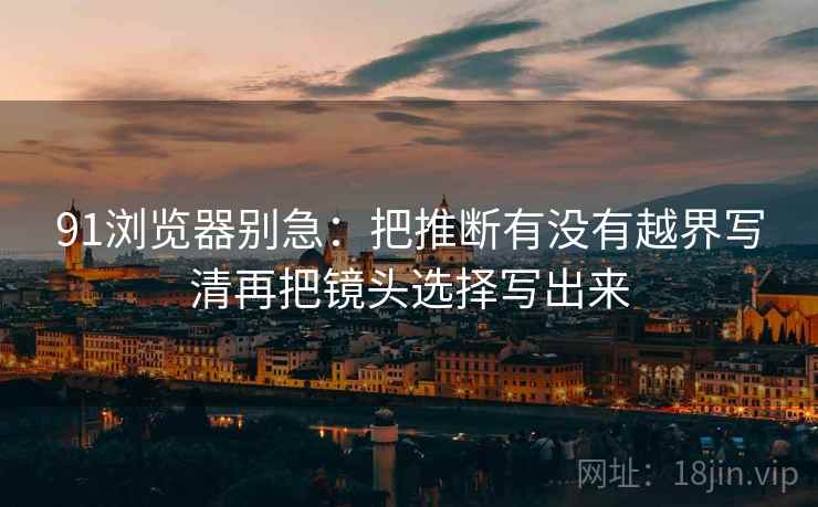 91浏览器别急：把推断有没有越界写清再把镜头选择写出来