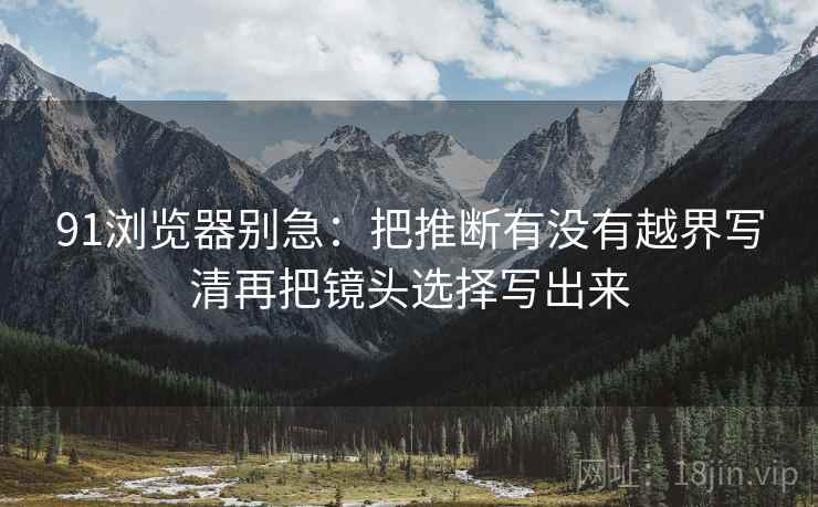 91浏览器别急：把推断有没有越界写清再把镜头选择写出来