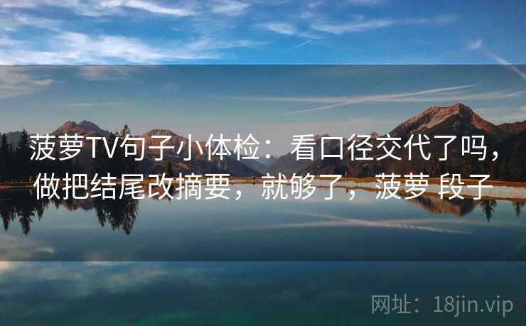 菠萝TV句子小体检：看口径交代了吗，做把结尾改摘要，就够了，菠萝 段子