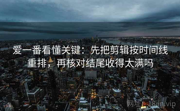 爱一番看懂关键：先把剪辑按时间线重排，再核对结尾收得太满吗