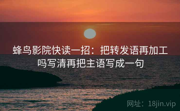 蜂鸟影院快读一招：把转发语再加工吗写清再把主语写成一句