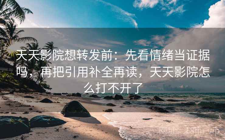天天影院想转发前：先看情绪当证据吗，再把引用补全再读，天天影院怎么打不开了
