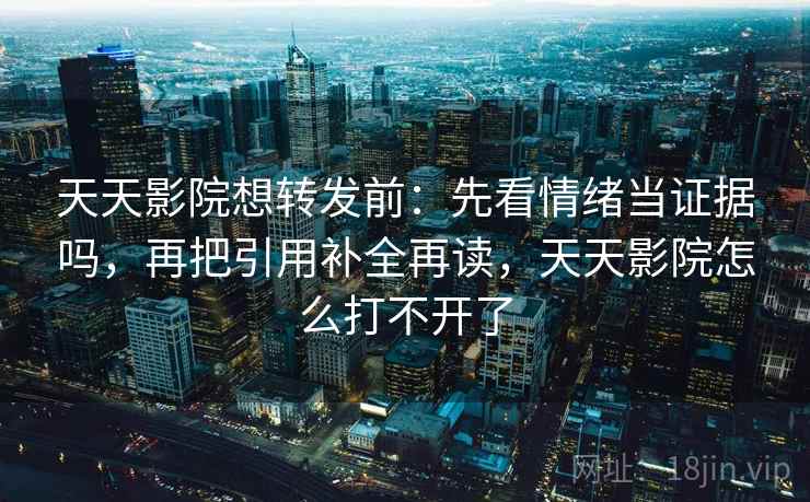 天天影院想转发前：先看情绪当证据吗，再把引用补全再读，天天影院怎么打不开了
