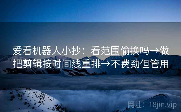 爱看机器人小抄：看范围偷换吗→做把剪辑按时间线重排→不费劲但管用