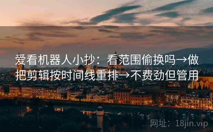 爱看机器人小抄：看范围偷换吗→做把剪辑按时间线重排→不费劲但管用