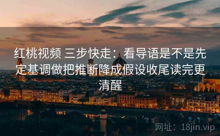 红桃视频 三步快走：看导语是不是先定基调做把推断降成假设收尾读完更清醒