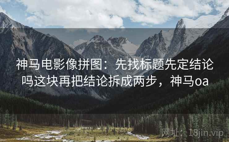 神马电影像拼图：先找标题先定结论吗这块再把结论拆成两步，神马oa