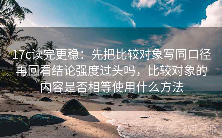 17c读完更稳：先把比较对象写同口径再回看结论强度过头吗，比较对象的内容是否相等使用什么方法