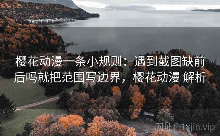 樱花动漫一条小规则：遇到截图缺前后吗就把范围写边界，樱花动漫 解析