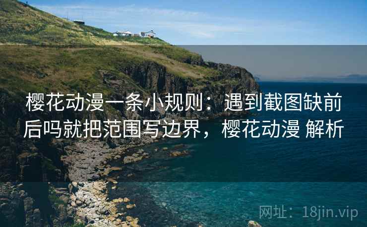 樱花动漫一条小规则：遇到截图缺前后吗就把范围写边界，樱花动漫 解析