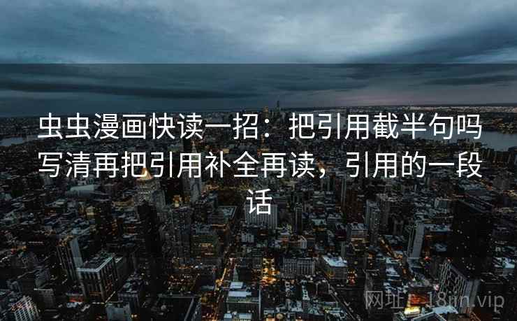 虫虫漫画快读一招：把引用截半句吗写清再把引用补全再读，引用的一段话