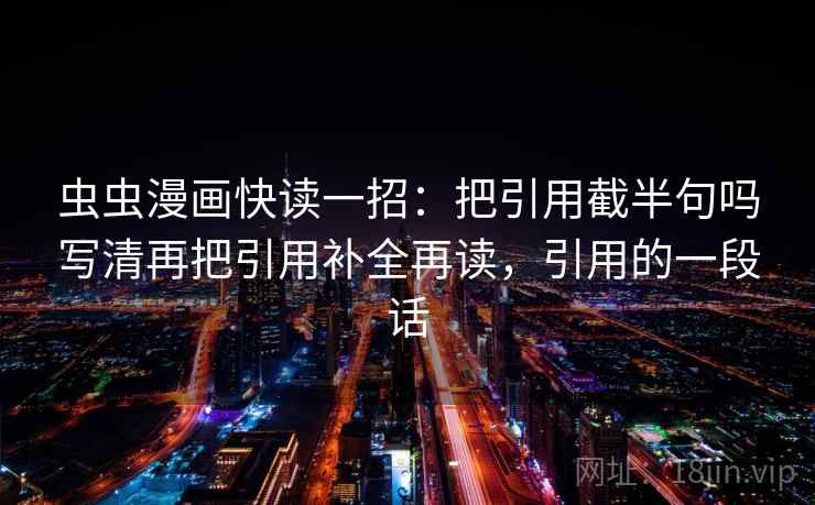 虫虫漫画快读一招：把引用截半句吗写清再把引用补全再读，引用的一段话