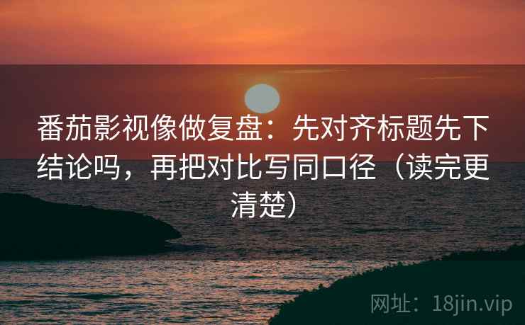 番茄影视像做复盘：先对齐标题先下结论吗，再把对比写同口径（读完更清楚）