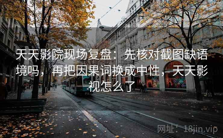 天天影院现场复盘：先核对截图缺语境吗，再把因果词换成中性，天天影视怎么了