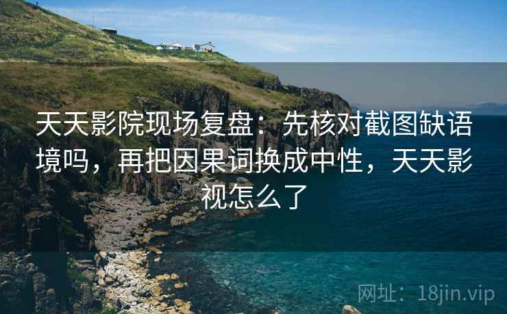 天天影院现场复盘：先核对截图缺语境吗，再把因果词换成中性，天天影视怎么了