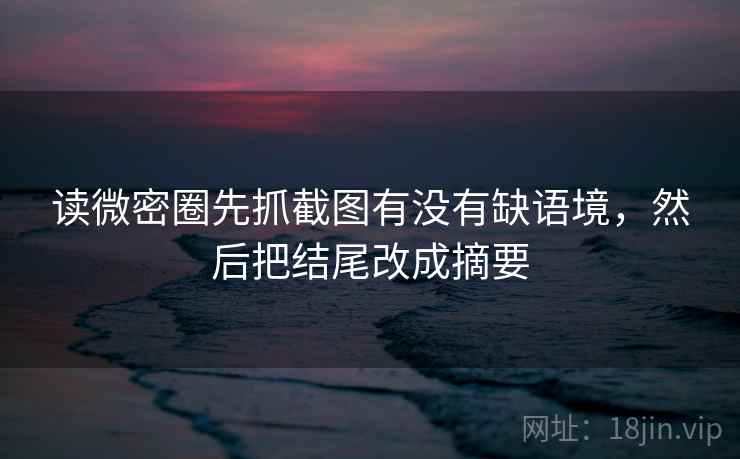 读微密圈先抓截图有没有缺语境，然后把结尾改成摘要