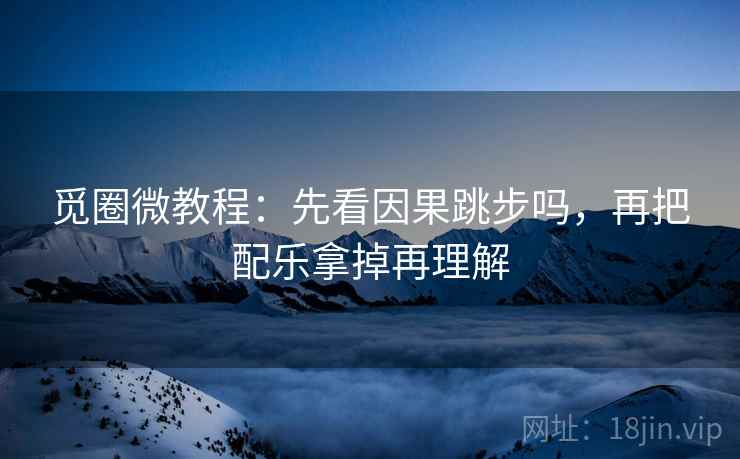 觅圈微教程：先看因果跳步吗，再把配乐拿掉再理解