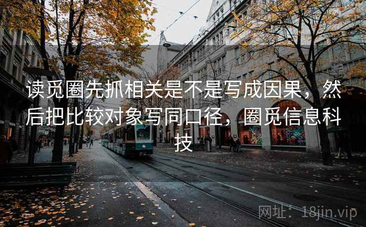 读觅圈先抓相关是不是写成因果，然后把比较对象写同口径，圈觅信息科技