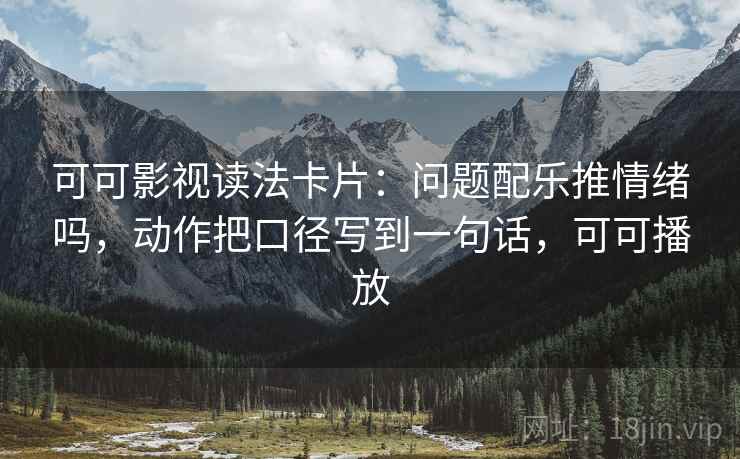 可可影视读法卡片：问题配乐推情绪吗，动作把口径写到一句话，可可播放