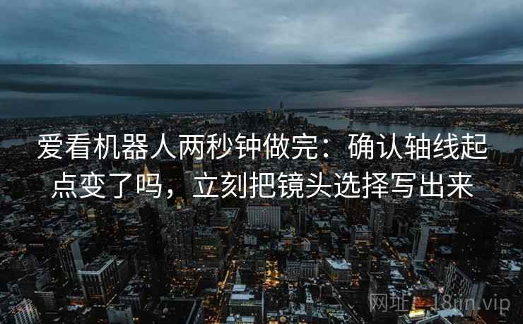 爱看机器人两秒钟做完：确认轴线起点变了吗，立刻把镜头选择写出来