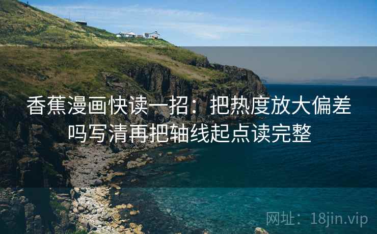 香蕉漫画快读一招：把热度放大偏差吗写清再把轴线起点读完整