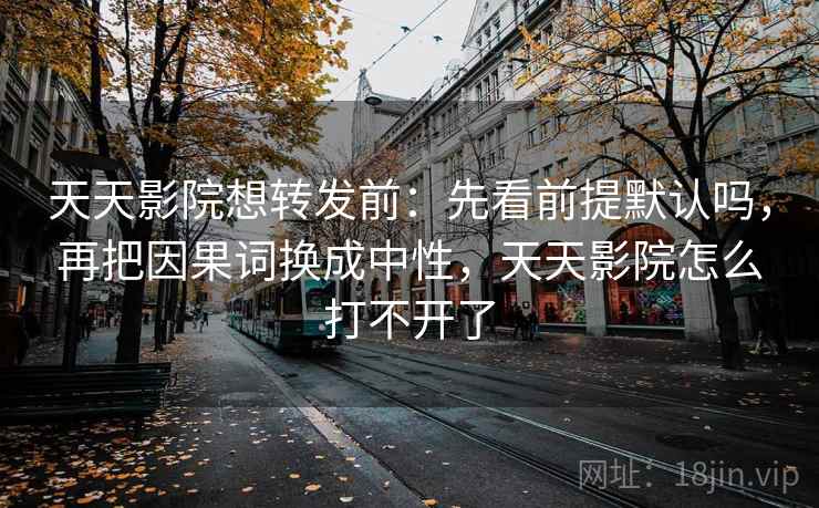 天天影院想转发前：先看前提默认吗，再把因果词换成中性，天天影院怎么打不开了