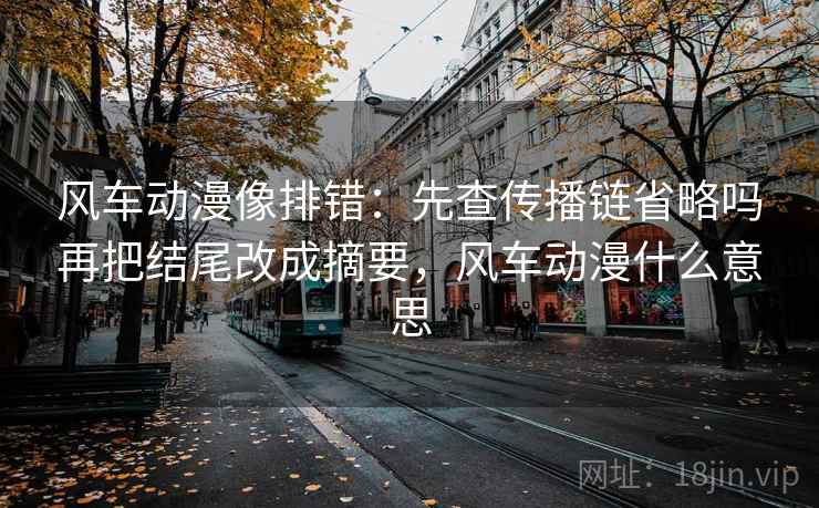 风车动漫像排错：先查传播链省略吗再把结尾改成摘要，风车动漫什么意思