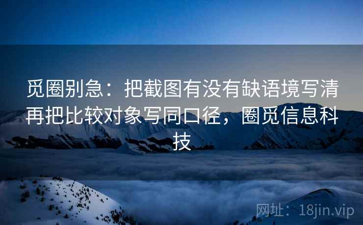 觅圈别急：把截图有没有缺语境写清再把比较对象写同口径，圈觅信息科技