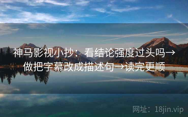 神马影视小抄：看结论强度过头吗→做把字幕改成描述句→读完更顺