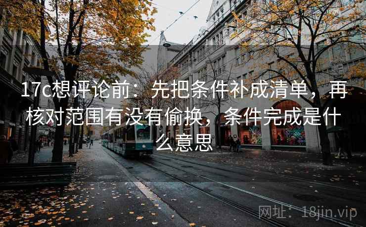 17c想评论前：先把条件补成清单，再核对范围有没有偷换，条件完成是什么意思