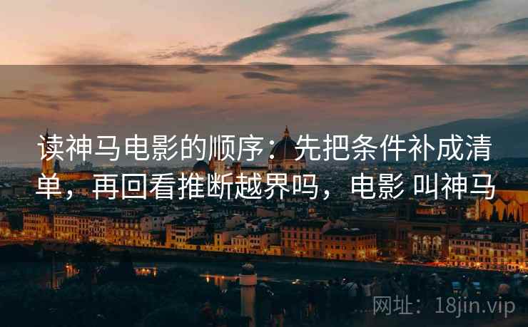 读神马电影的顺序：先把条件补成清单，再回看推断越界吗，电影 叫神马