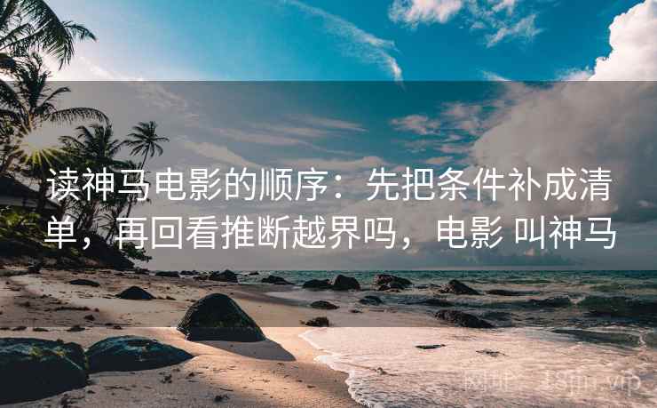 读神马电影的顺序：先把条件补成清单，再回看推断越界吗，电影 叫神马