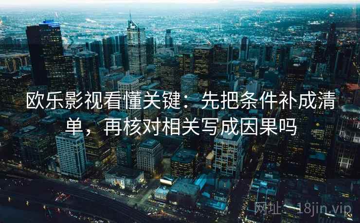 欧乐影视看懂关键：先把条件补成清单，再核对相关写成因果吗