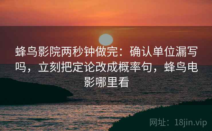 蜂鸟影院两秒钟做完：确认单位漏写吗，立刻把定论改成概率句，蜂鸟电影哪里看