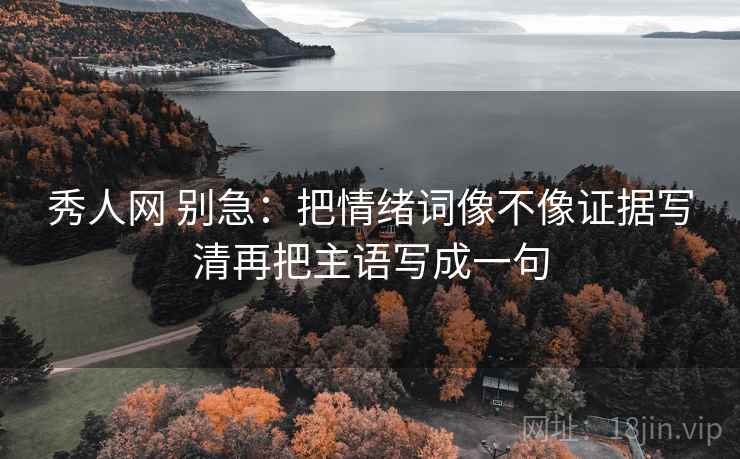 秀人网 别急：把情绪词像不像证据写清再把主语写成一句