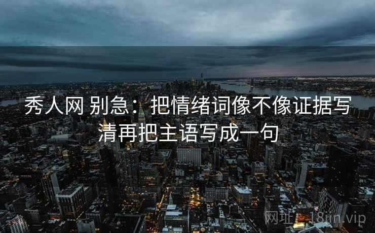 秀人网 别急：把情绪词像不像证据写清再把主语写成一句