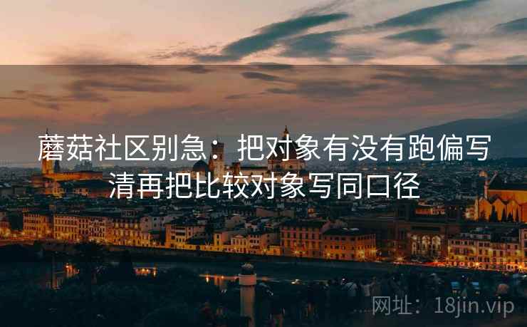 蘑菇社区别急：把对象有没有跑偏写清再把比较对象写同口径