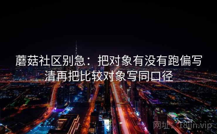 蘑菇社区别急：把对象有没有跑偏写清再把比较对象写同口径