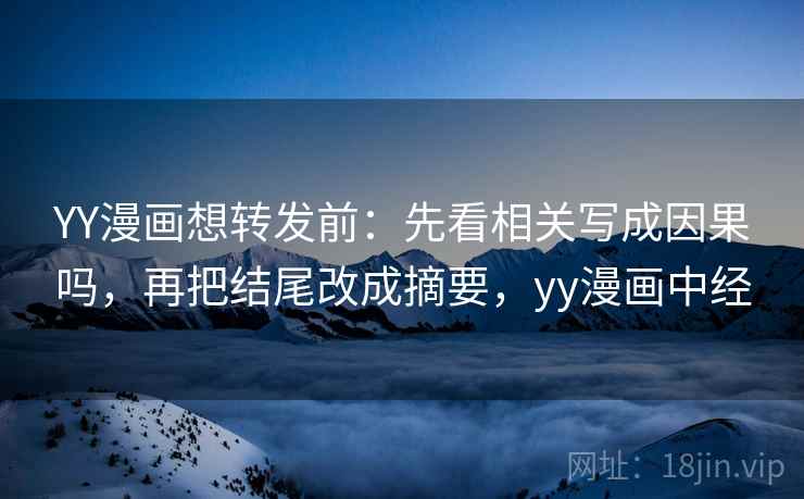 YY漫画想转发前：先看相关写成因果吗，再把结尾改成摘要，yy漫画中经