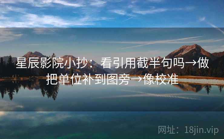星辰影院小抄：看引用截半句吗→做把单位补到图旁→像校准