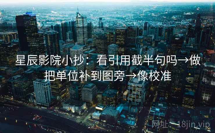 星辰影院小抄：看引用截半句吗→做把单位补到图旁→像校准