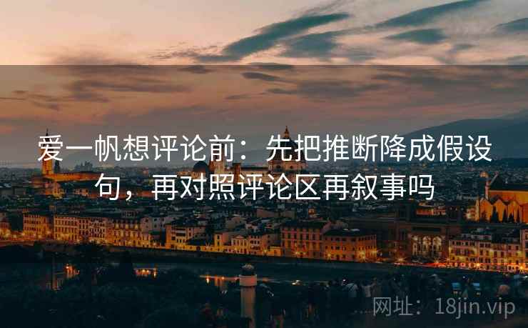 爱一帆想评论前：先把推断降成假设句，再对照评论区再叙事吗