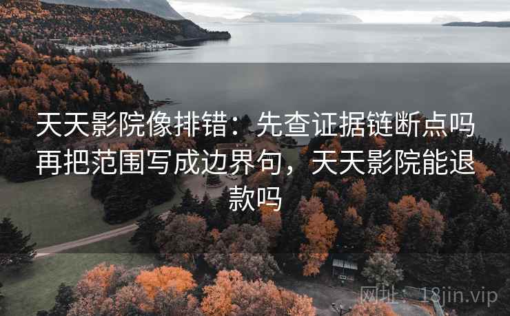 天天影院像排错：先查证据链断点吗再把范围写成边界句，天天影院能退款吗