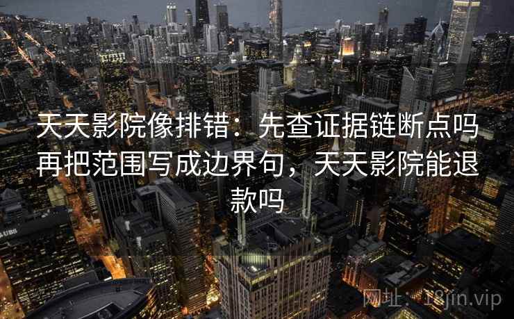 天天影院像排错：先查证据链断点吗再把范围写成边界句，天天影院能退款吗