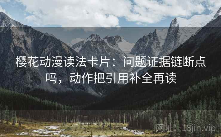 樱花动漫读法卡片：问题证据链断点吗，动作把引用补全再读