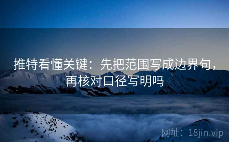 推特看懂关键：先把范围写成边界句，再核对口径写明吗