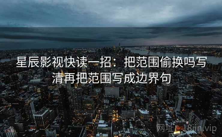 星辰影视快读一招：把范围偷换吗写清再把范围写成边界句