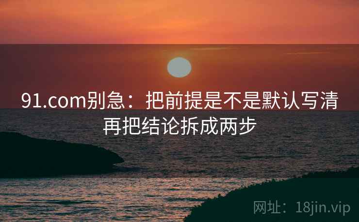 91.com别急：把前提是不是默认写清再把结论拆成两步